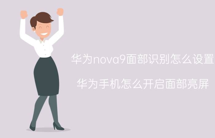 华为nova9面部识别怎么设置 华为手机怎么开启面部亮屏？